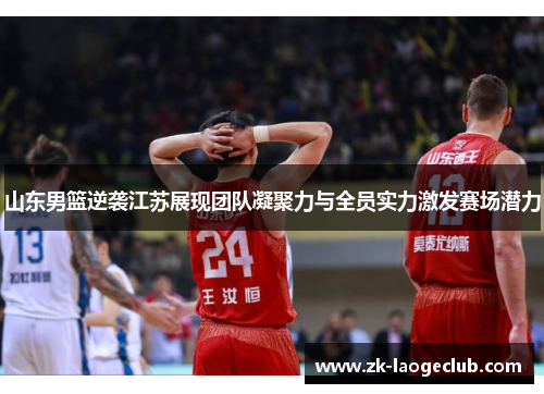 山东男篮逆袭江苏展现团队凝聚力与全员实力激发赛场潜力