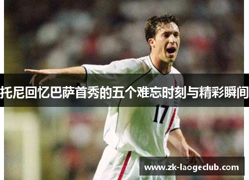 托尼回忆巴萨首秀的五个难忘时刻与精彩瞬间