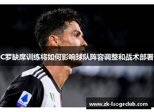 C罗缺席训练将如何影响球队阵容调整和战术部署