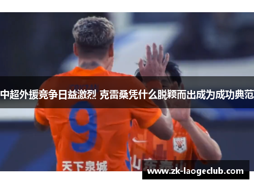 中超外援竞争日益激烈 克雷桑凭什么脱颖而出成为成功典范