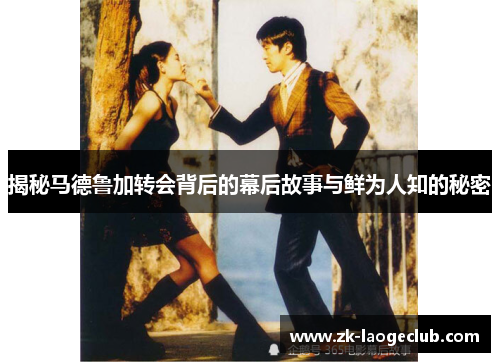 揭秘马德鲁加转会背后的幕后故事与鲜为人知的秘密
