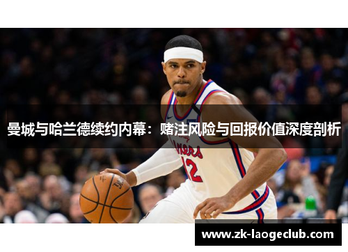 曼城与哈兰德续约内幕：赌注风险与回报价值深度剖析