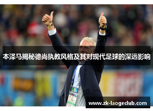 本泽马揭秘德尚执教风格及其对现代足球的深远影响