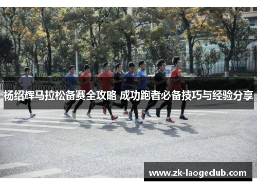 杨绍辉马拉松备赛全攻略 成功跑者必备技巧与经验分享