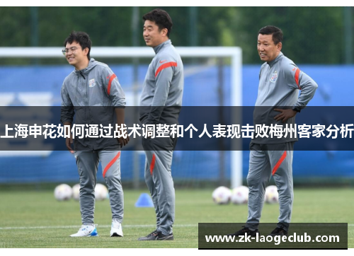 上海申花如何通过战术调整和个人表现击败梅州客家分析