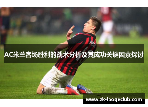 AC米兰客场胜利的战术分析及其成功关键因素探讨