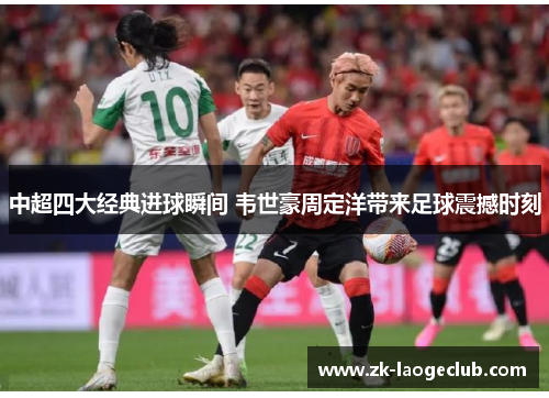 中超四大经典进球瞬间 韦世豪周定洋带来足球震撼时刻