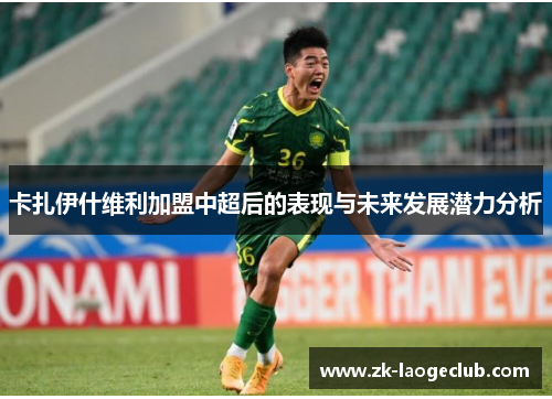 卡扎伊什维利加盟中超后的表现与未来发展潜力分析
