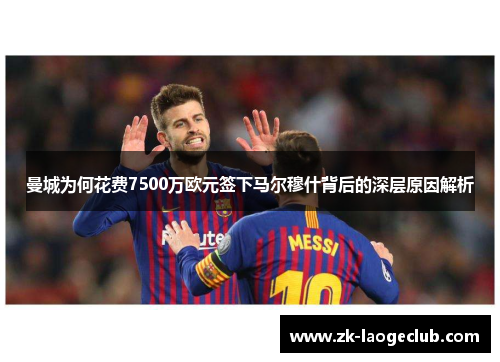 曼城为何花费7500万欧元签下马尔穆什背后的深层原因解析