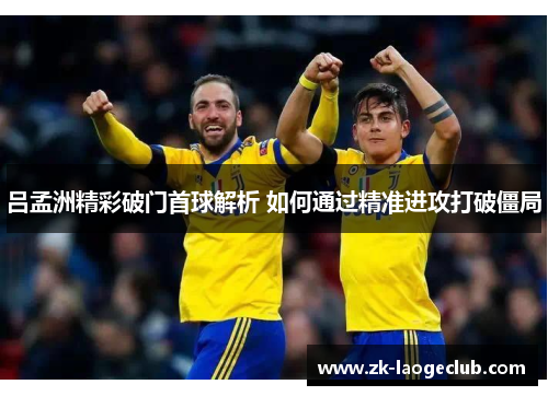 吕孟洲精彩破门首球解析 如何通过精准进攻打破僵局