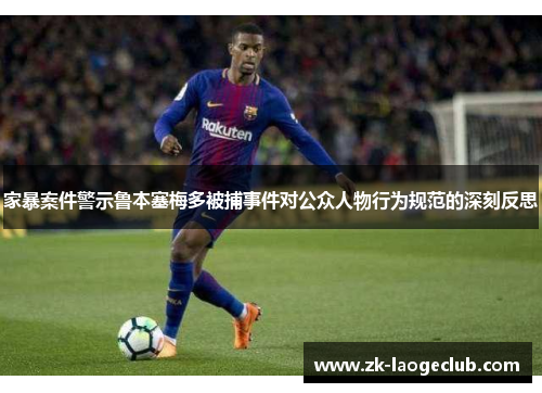 家暴案件警示鲁本塞梅多被捕事件对公众人物行为规范的深刻反思