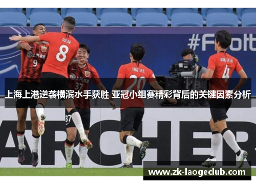 上海上港逆袭横滨水手获胜 亚冠小组赛精彩背后的关键因素分析