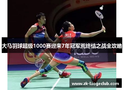 大马羽球超级1000赛迎来7年冠军荒终结之战全攻略