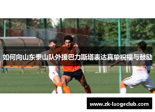 如何向山东泰山队外援巴力斯塔表达真挚祝福与鼓励