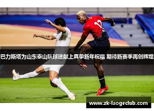 巴力斯塔为山东泰山队球迷献上真挚新年祝福 期待新赛季再创辉煌