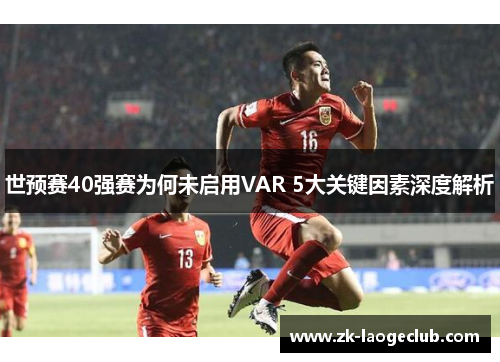 世预赛40强赛为何未启用VAR 5大关键因素深度解析