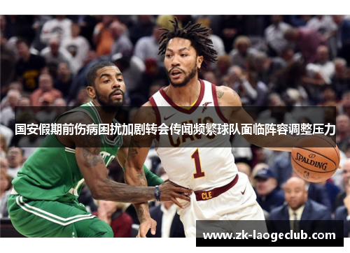 国安假期前伤病困扰加剧转会传闻频繁球队面临阵容调整压力