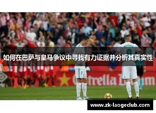 如何在巴萨与皇马争议中寻找有力证据并分析其真实性