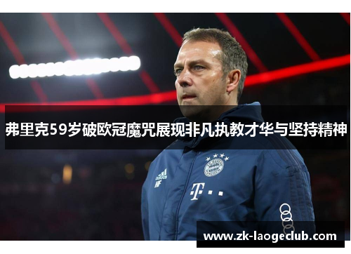 弗里克59岁破欧冠魔咒展现非凡执教才华与坚持精神