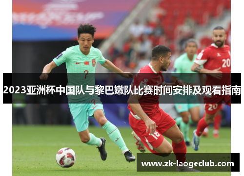 2023亚洲杯中国队与黎巴嫩队比赛时间安排及观看指南