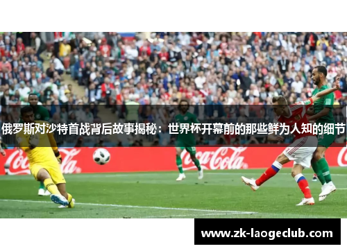 俄罗斯对沙特首战背后故事揭秘：世界杯开幕前的那些鲜为人知的细节