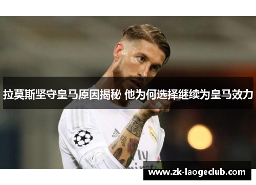 拉莫斯坚守皇马原因揭秘 他为何选择继续为皇马效力