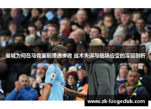 曼城为何在马竞面前遭遇惨败 战术失误与临场应变的深层剖析