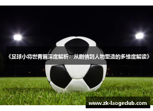 《足球小将世青篇深度解析：从剧情到人物塑造的多维度解读》