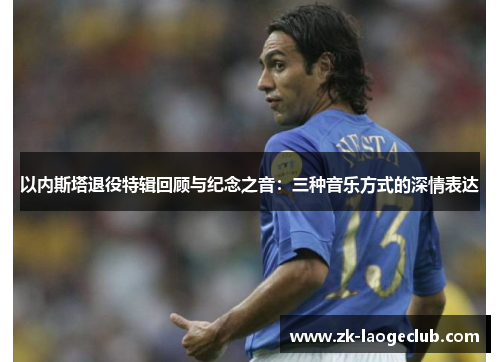 以内斯塔退役特辑回顾与纪念之音：三种音乐方式的深情表达