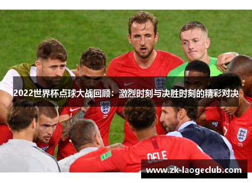 2022世界杯点球大战回顾：激烈时刻与决胜时刻的精彩对决