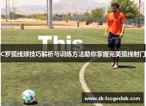C罗弧线球技巧解析与训练方法助你掌握完美弧线射门