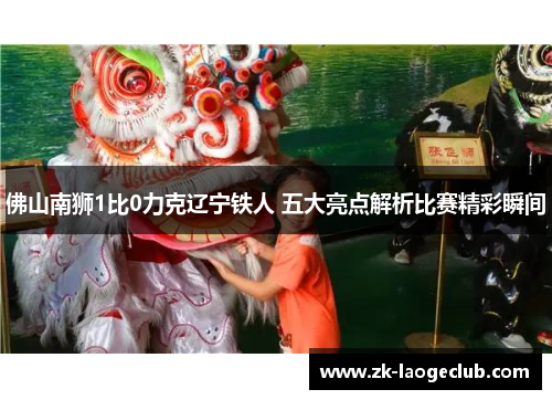 佛山南狮1比0力克辽宁铁人 五大亮点解析比赛精彩瞬间