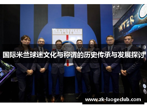 国际米兰球迷文化与称谓的历史传承与发展探讨