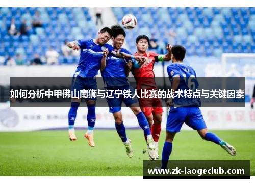 如何分析中甲佛山南狮与辽宁铁人比赛的战术特点与关键因素