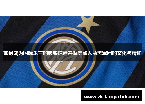 如何成为国际米兰的忠实球迷并深度融入蓝黑军团的文化与精神