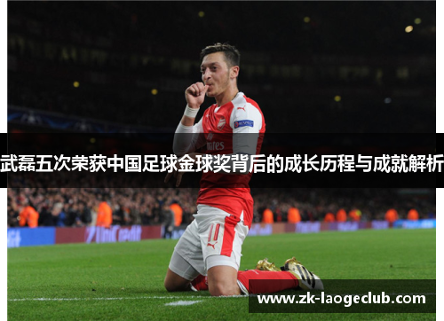 武磊五次荣获中国足球金球奖背后的成长历程与成就解析