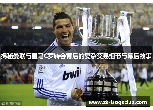 揭秘曼联与皇马C罗转会背后的复杂交易细节与幕后故事