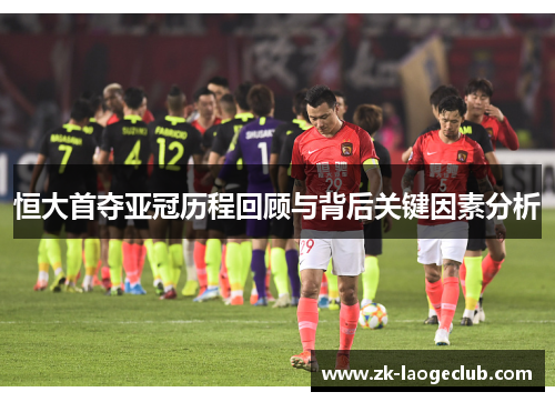 恒大首夺亚冠历程回顾与背后关键因素分析