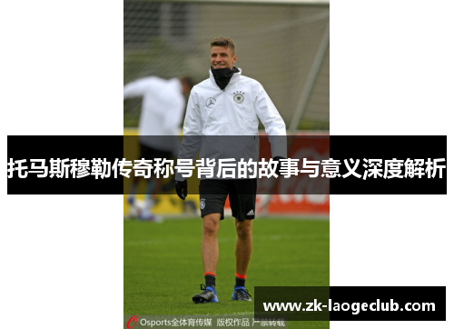 托马斯穆勒传奇称号背后的故事与意义深度解析