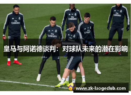 皇马与阿诺德谈判：对球队未来的潜在影响