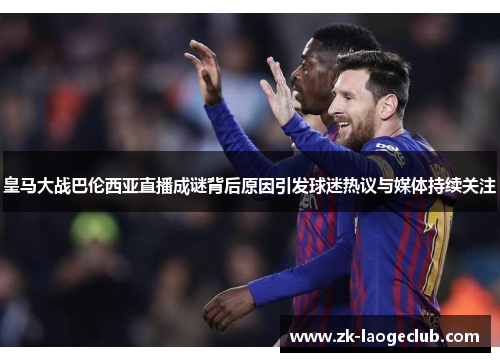 皇马大战巴伦西亚直播成谜背后原因引发球迷热议与媒体持续关注