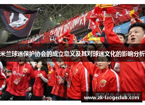 米兰球迷保护协会的成立意义及其对球迷文化的影响分析