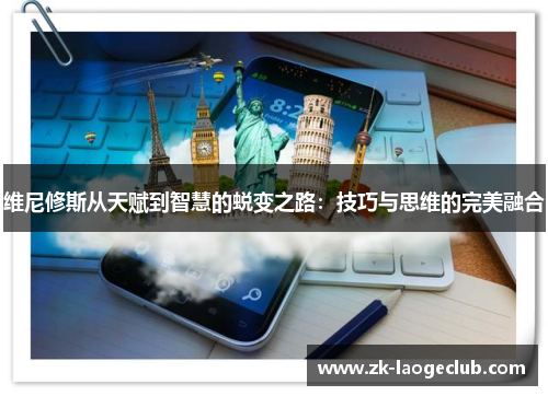 维尼修斯从天赋到智慧的蜕变之路：技巧与思维的完美融合