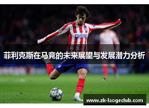 菲利克斯在马竞的未来展望与发展潜力分析