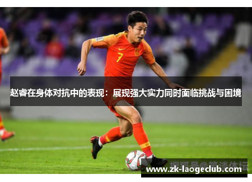 赵睿在身体对抗中的表现：展现强大实力同时面临挑战与困境