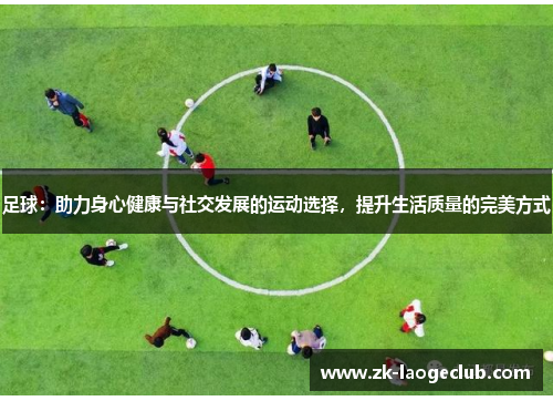 足球：助力身心健康与社交发展的运动选择，提升生活质量的完美方式