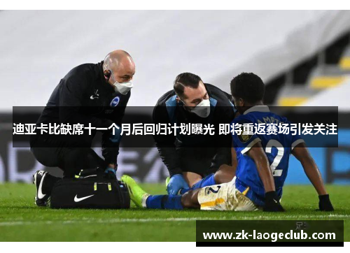 迪亚卡比缺席十一个月后回归计划曝光 即将重返赛场引发关注