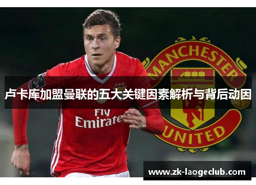 卢卡库加盟曼联的五大关键因素解析与背后动因