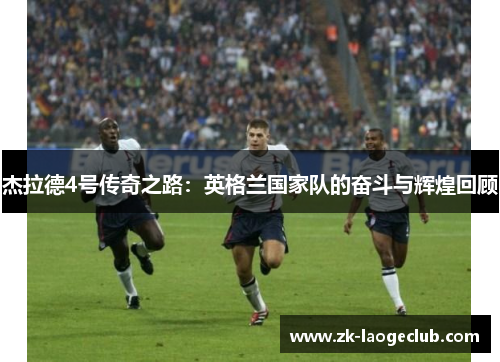 杰拉德4号传奇之路：英格兰国家队的奋斗与辉煌回顾