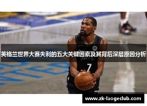 英格兰世界大赛失利的五大关键因素及其背后深层原因分析